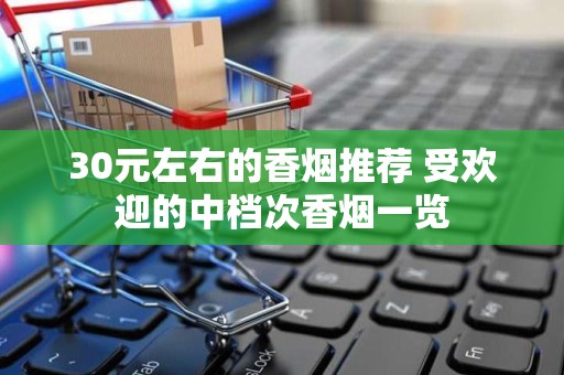30元左右的香烟推荐 受欢迎的中档次香烟一览
