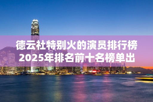 德云社特别火的演员排行榜2025年排名前十名榜单出炉
