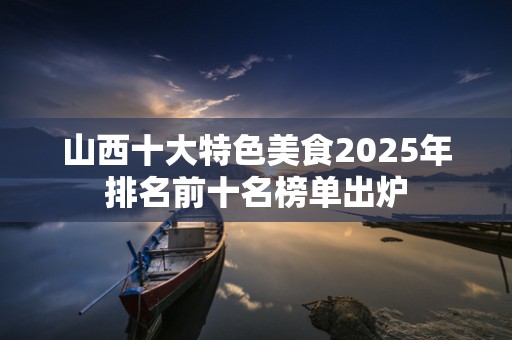 山西十大特色美食2025年排名前十名榜单出炉