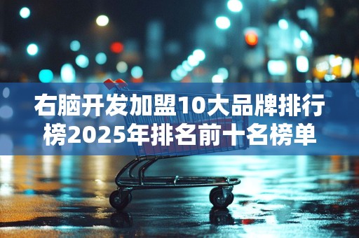 右脑开发加盟10大品牌排行榜2025年排名前十名榜单出炉