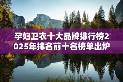 孕妇卫衣十大品牌排行榜2025年排名前十名榜单出炉