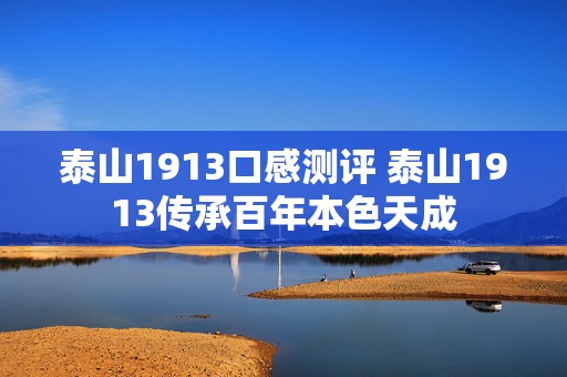 泰山1913口感测评 泰山1913传承百年本色天成