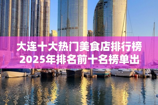 大连十大热门美食店排行榜2025年排名前十名榜单出炉