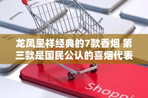 龙凤呈祥经典的7款香烟 第三款是国民公认的喜烟代表