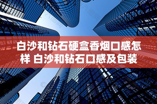 白沙和钻石硬盒香烟口感怎样 白沙和钻石口感及包装品鉴2020