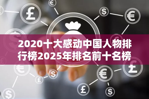 2020十大感动中国人物排行榜2025年排名前十名榜单出炉