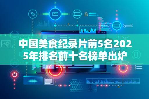 中国美食纪录片前5名2025年排名前十名榜单出炉