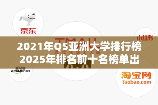 2021年QS亚洲大学排行榜2025年排名前十名榜单出炉