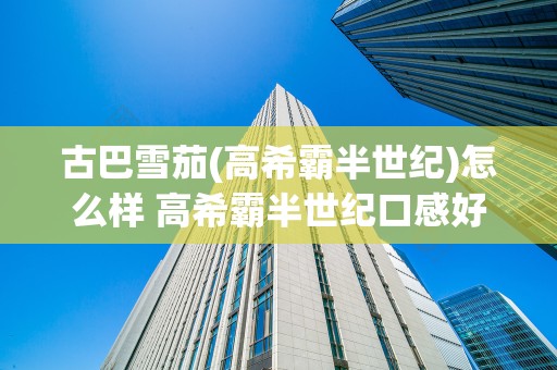 古巴雪茄(高希霸半世纪)怎么样 高希霸半世纪口感好吗