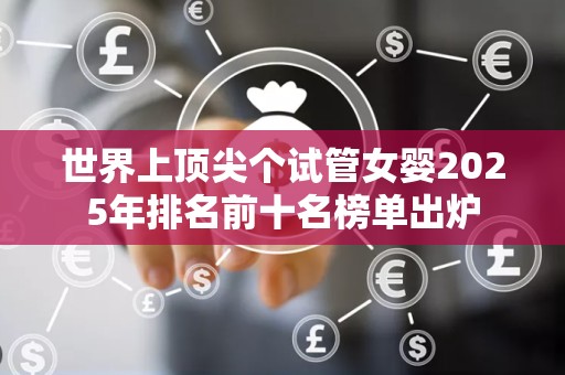 世界上顶尖个试管女婴2025年排名前十名榜单出炉