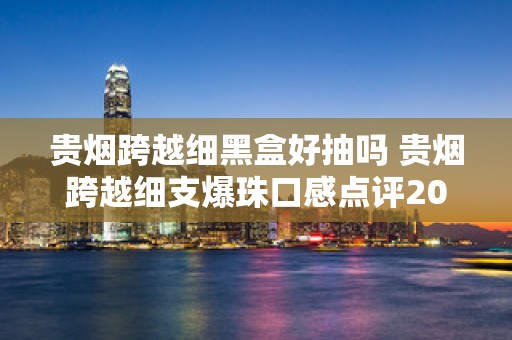 贵烟跨越细黑盒好抽吗 贵烟跨越细支爆珠口感点评2020