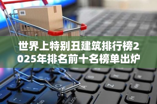 世界上特别丑建筑排行榜2025年排名前十名榜单出炉