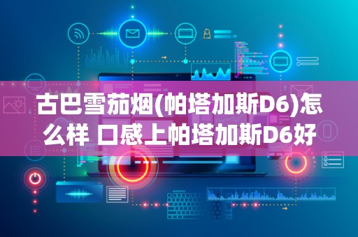 古巴雪茄烟(帕塔加斯D6)怎么样 口感上帕塔加斯D6好吗