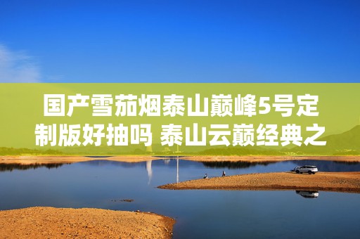 国产雪茄烟泰山巅峰5号定制版好抽吗 泰山云巅经典之作