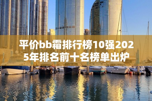平价bb霜排行榜10强2025年排名前十名榜单出炉