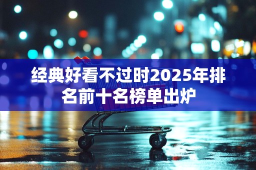 经典好看不过时2025年排名前十名榜单出炉