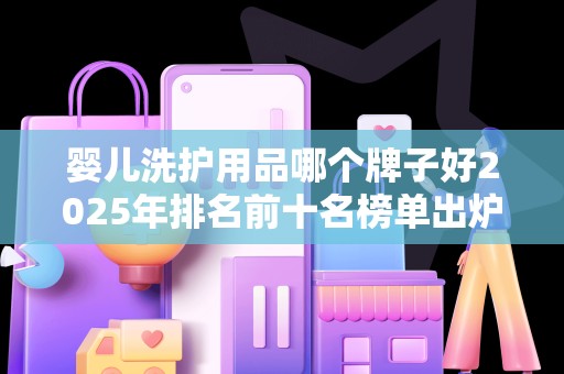 婴儿洗护用品哪个牌子好2025年排名前十名榜单出炉