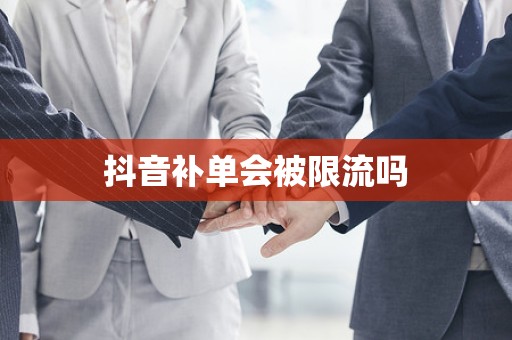 抖音补单会被限流吗