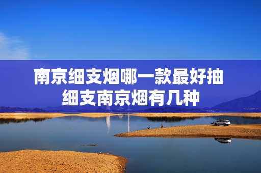 南京细支烟哪一款最好抽 细支南京烟有几种