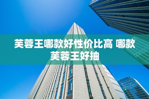 芙蓉王哪款好性价比高 哪款芙蓉王好抽