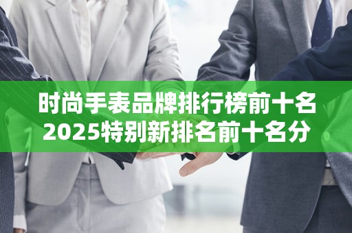 时尚手表品牌排行榜前十名2025特别新排名前十名分析
