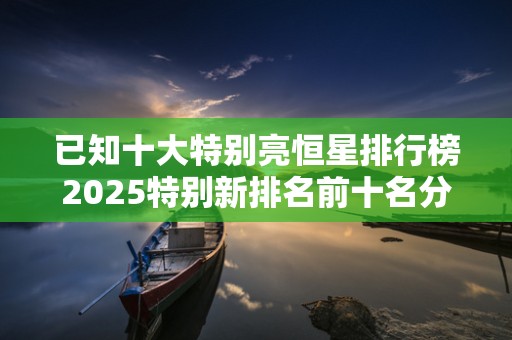 已知十大特别亮恒星排行榜2025特别新排名前十名分析