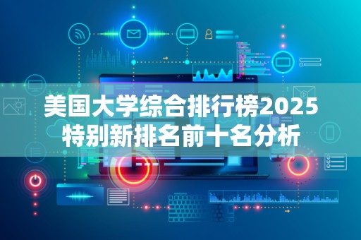 美国大学综合排行榜2025特别新排名前十名分析