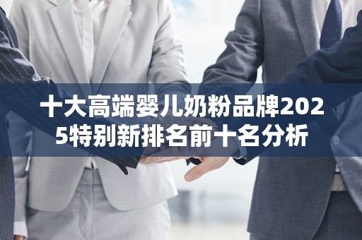 十大高端婴儿奶粉品牌2025特别新排名前十名分析