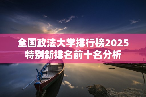 全国政法大学排行榜2025特别新排名前十名分析