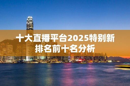 十大直播平台2025特别新排名前十名分析