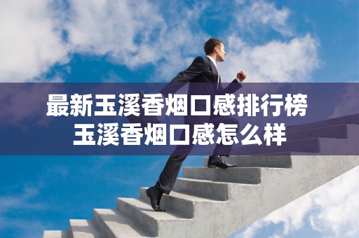 最新玉溪香烟口感排行榜 玉溪香烟口感怎么样