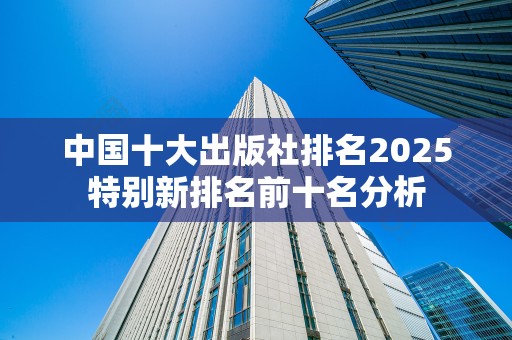 中国十大出版社排名2025特别新排名前十名分析