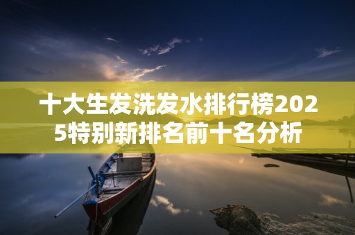 十大生发洗发水排行榜2025特别新排名前十名分析