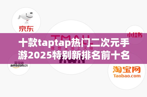 十款taptap热门二次元手游2025特别新排名前十名分析