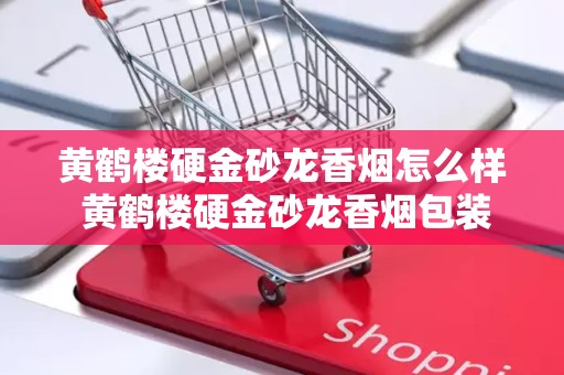 黄鹤楼硬金砂龙香烟怎么样 黄鹤楼硬金砂龙香烟包装口感赏析