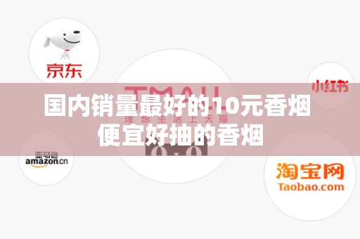 国内销量最好的10元香烟 便宜好抽的香烟