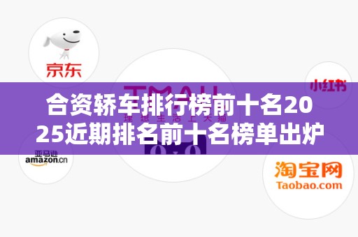 合资轿车排行榜前十名2025近期排名前十名榜单出炉