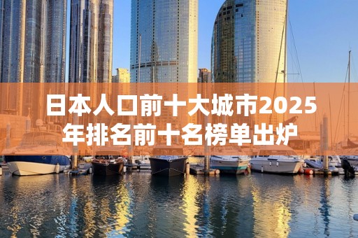 日本人口前十大城市2025年排名前十名榜单出炉