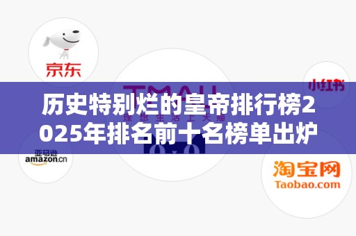 历史特别烂的皇帝排行榜2025年排名前十名榜单出炉