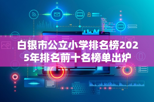 白银市公立小学排名榜2025年排名前十名榜单出炉