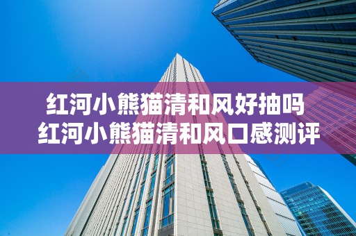 红河小熊猫清和风好抽吗 红河小熊猫清和风口感测评