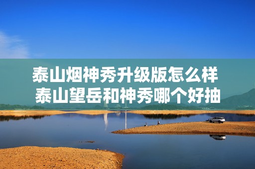 泰山烟神秀升级版怎么样 泰山望岳和神秀哪个好抽