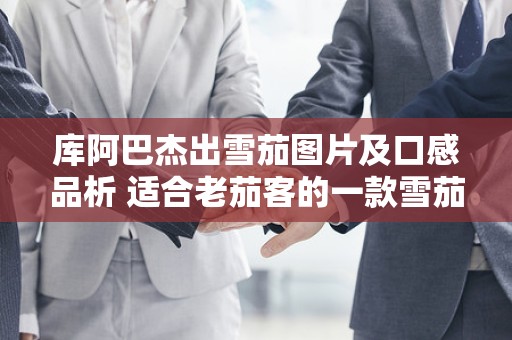 库阿巴杰出雪茄图片及口感品析 适合老茄客的一款雪茄！