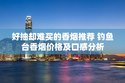 好抽却难买的香烟推荐 钓鱼台香烟价格及口感分析