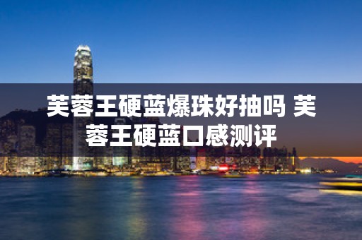 芙蓉王硬蓝爆珠好抽吗 芙蓉王硬蓝口感测评