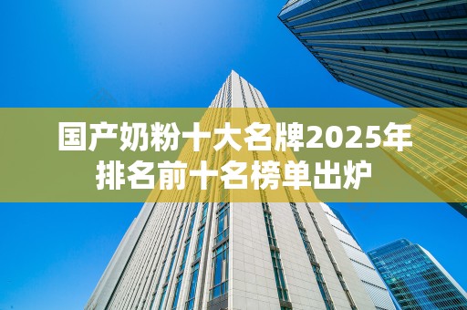 国产奶粉十大名牌2025年排名前十名榜单出炉