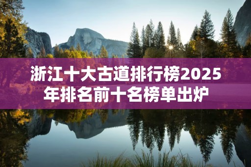 浙江十大古道排行榜2025年排名前十名榜单出炉