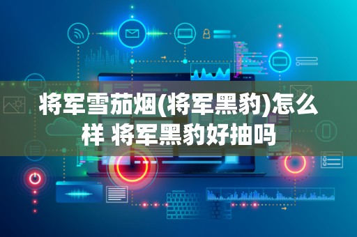 将军雪茄烟(将军黑豹)怎么样 将军黑豹好抽吗