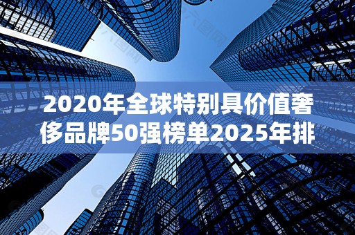 2020年全球特别具价值奢侈品牌50强榜单2025年排名前十名榜单出炉