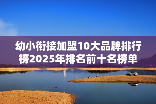 幼小衔接加盟10大品牌排行榜2025年排名前十名榜单出炉